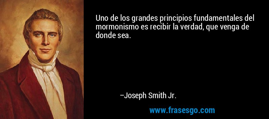 Uno de los grandes principios fundamentales del mormonismo es recibir la verdad, que venga de donde sea. – Joseph Smith Jr.