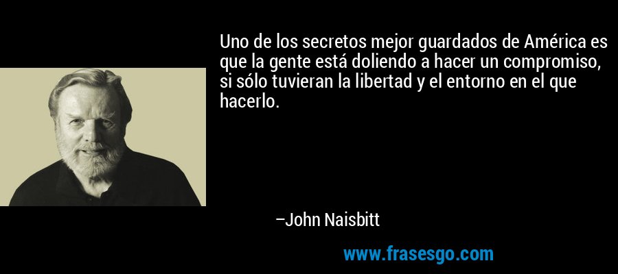 Uno de los secretos mejor guardados de América es que la gente está doliendo a hacer un compromiso, si sólo tuvieran la libertad y el entorno en el que hacerlo. – John Naisbitt
