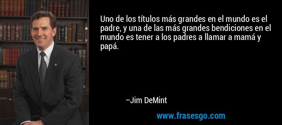 Uno de los títulos más grandes en el mundo es el padre, y una de las más grandes bendiciones en el mundo es tener a los padres a llamar a mamá y papá. – Jim DeMint