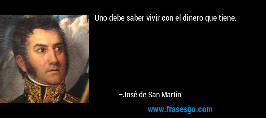 Uno debe saber vivir con el dinero que tiene. – José de San Martín