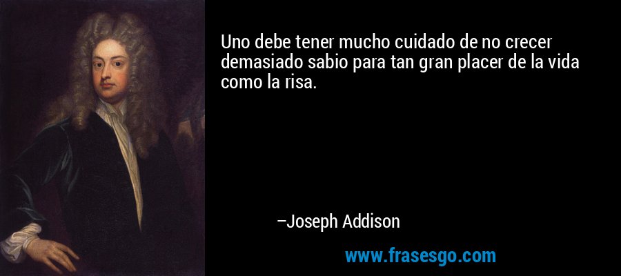 Uno debe tener mucho cuidado de no crecer demasiado sabio para tan gran placer de la vida como la risa. – Joseph Addison