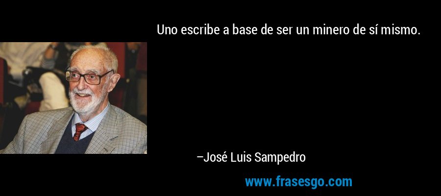 Uno escribe a base de ser un minero de sí mismo. – José Luis Sampedro