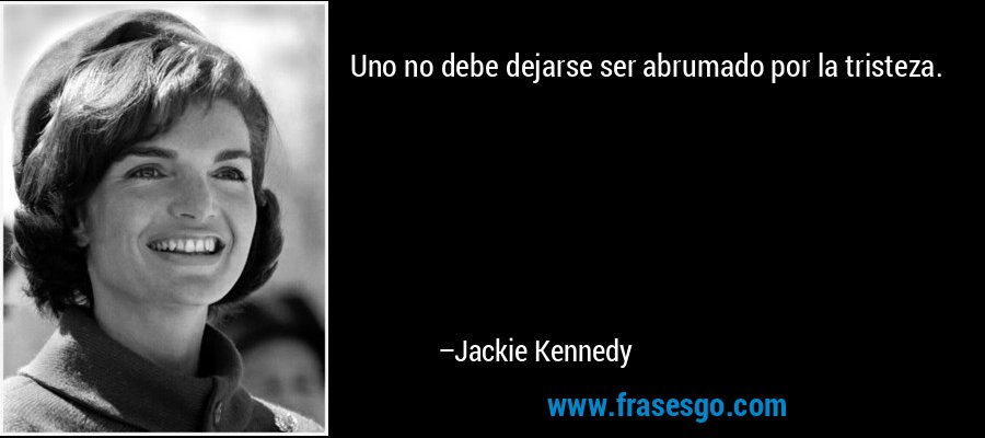 Uno no debe dejarse ser abrumado por la tristeza. – Jackie Kennedy