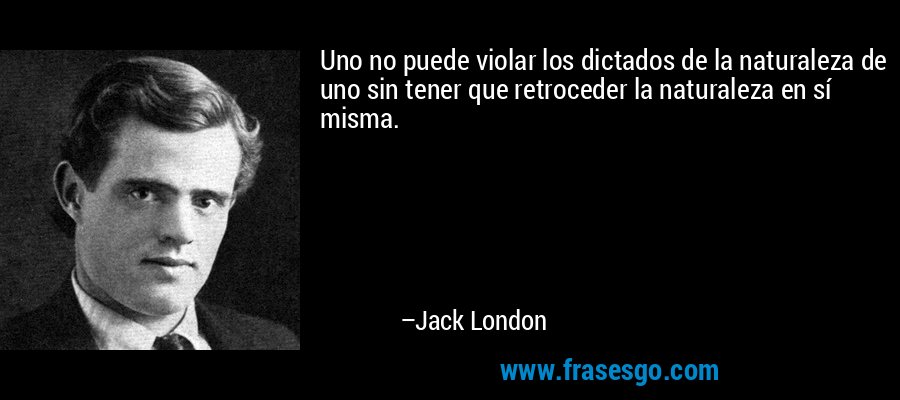 Uno no puede violar los dictados de la naturaleza de uno sin tener que retroceder la naturaleza en sí misma. – Jack London