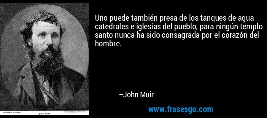 Uno puede también presa de los tanques de agua catedrales e iglesias del pueblo, para ningún templo santo nunca ha sido consagrada por el corazón del hombre. – John Muir