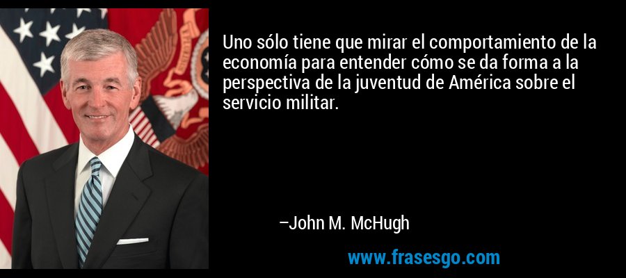 Uno sólo tiene que mirar el comportamiento de la economía para entender cómo se da forma a la perspectiva de la juventud de América sobre el servicio militar. – John M. McHugh