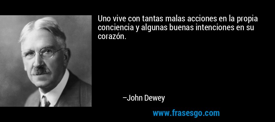 Uno vive con tantas malas acciones en la propia conciencia y algunas buenas intenciones en su corazón. – John Dewey