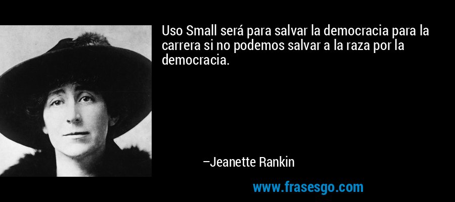 Uso Small será para salvar la democracia para la carrera si no podemos salvar a la raza por la democracia. – Jeanette Rankin