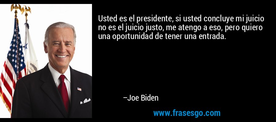 Usted es el presidente, si usted concluye mi juicio no es el juicio justo, me atengo a eso, pero quiero una oportunidad de tener una entrada. – Joe Biden
