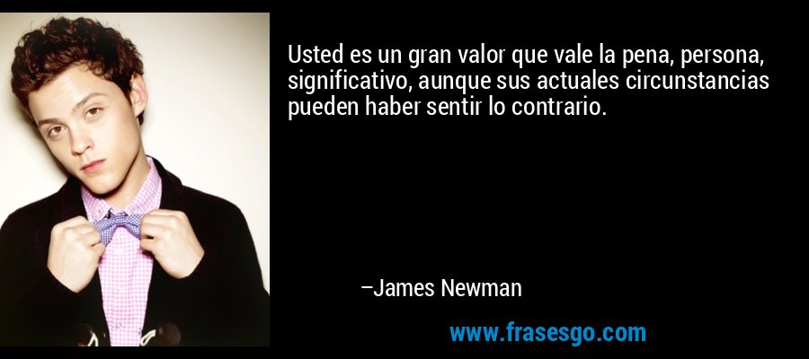 Usted es un gran valor que vale la pena, persona, significativo, aunque sus actuales circunstancias pueden haber sentir lo contrario. – James Newman