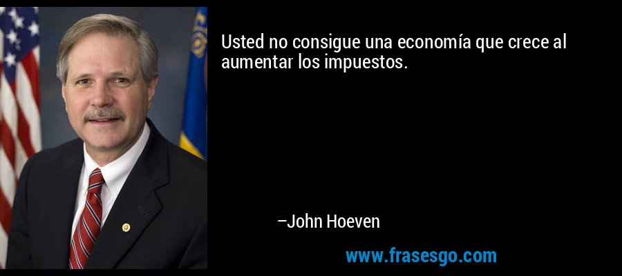 Usted no consigue una economía que crece al aumentar los impuestos. – John Hoeven