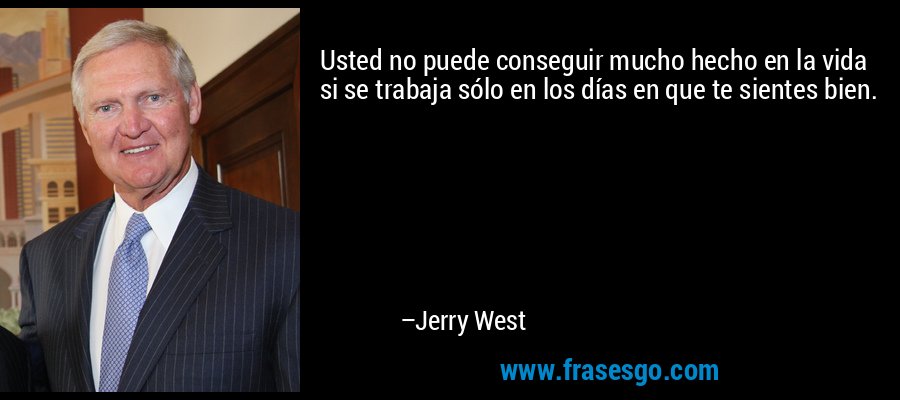 Usted no puede conseguir mucho hecho en la vida si se trabaja sólo en los días en que te sientes bien. – Jerry West