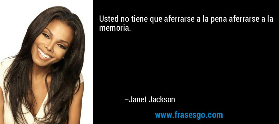 Usted no tiene que aferrarse a la pena aferrarse a la memoria. – Janet Jackson