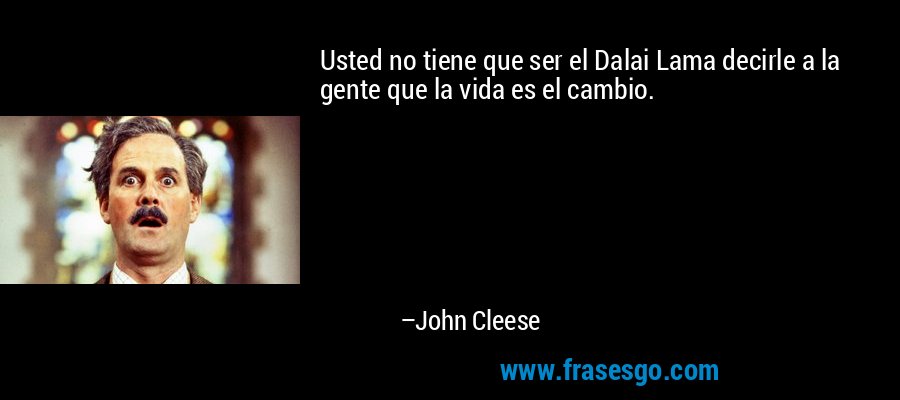 Usted no tiene que ser el Dalai Lama decirle a la gente que la vida es el cambio. – John Cleese