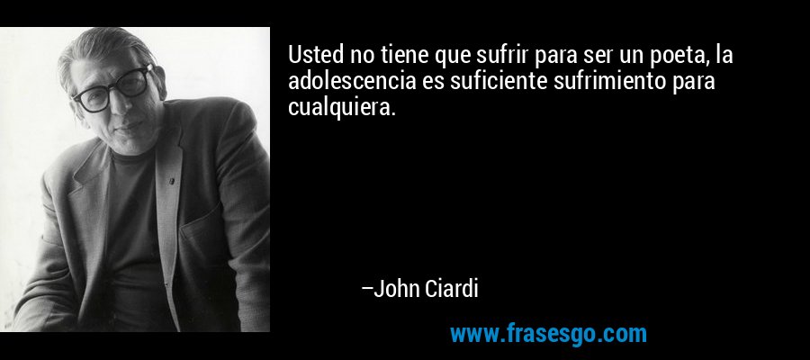 Usted no tiene que sufrir para ser un poeta, la adolescencia es suficiente sufrimiento para cualquiera. – John Ciardi