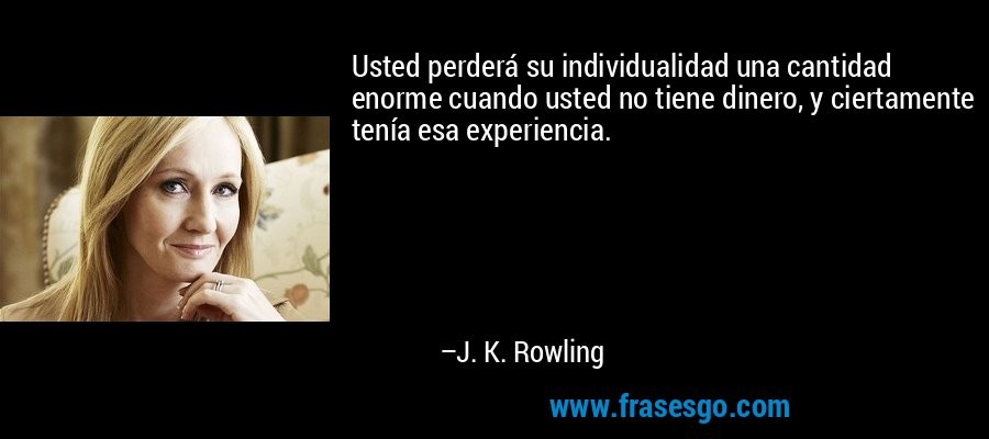 Usted perderá su individualidad una cantidad enorme cuando usted no tiene dinero, y ciertamente tenía esa experiencia. – J. K. Rowling