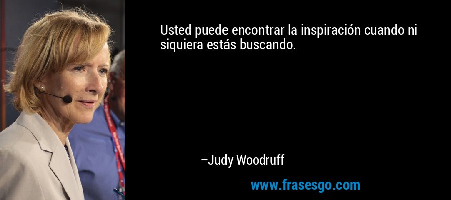 Usted puede encontrar la inspiración cuando ni siquiera estás buscando. – Judy Woodruff