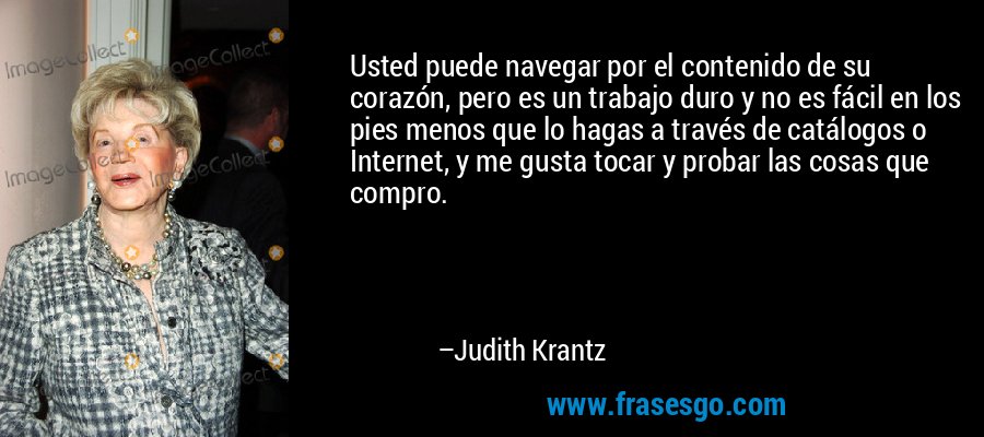 Usted puede navegar por el contenido de su corazón, pero es un trabajo duro y no es fácil en los pies menos que lo hagas a través de catálogos o Internet, y me gusta tocar y probar las cosas que compro. – Judith Krantz