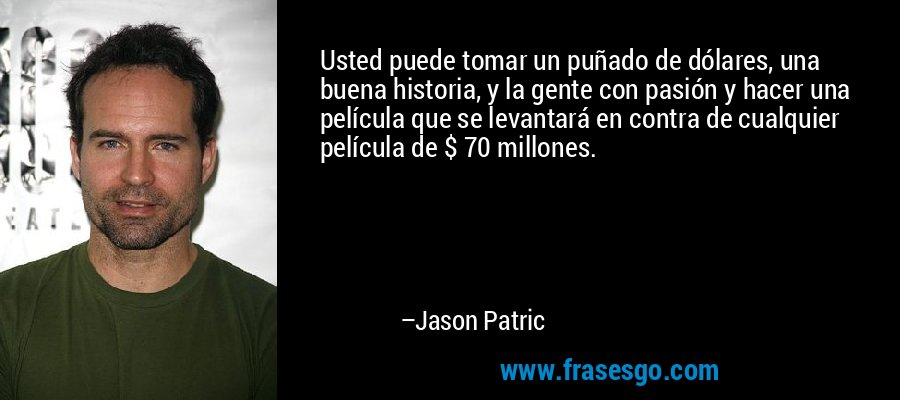 Usted puede tomar un puñado de dólares, una buena historia, y la gente con pasión y hacer una película que se levantará en contra de cualquier película de $ 70 millones. – Jason Patric