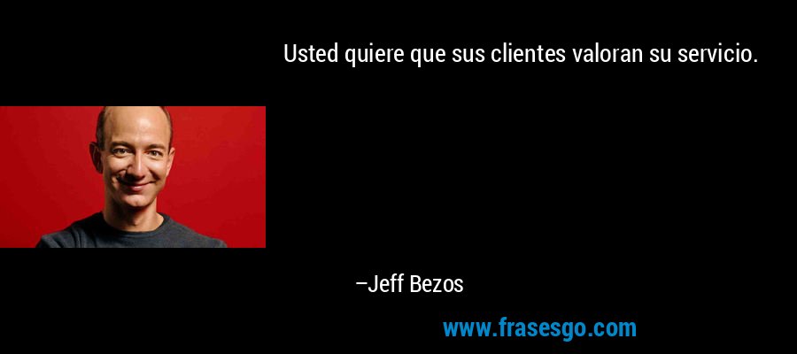 Usted quiere que sus clientes valoran su servicio. – Jeff Bezos