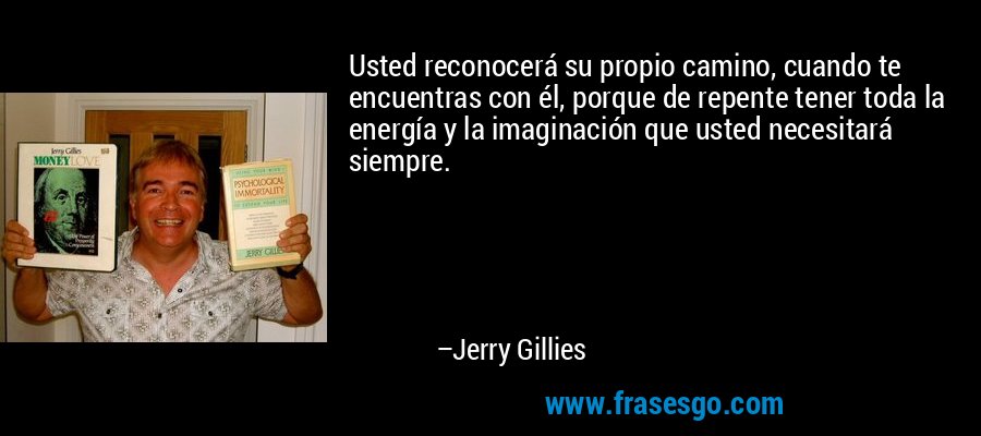 Usted reconocerá su propio camino, cuando te encuentras con él, porque de repente tener toda la energía y la imaginación que usted necesitará siempre. – Jerry Gillies