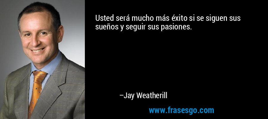 Usted será mucho más éxito si se siguen sus sueños y seguir sus pasiones. – Jay Weatherill
