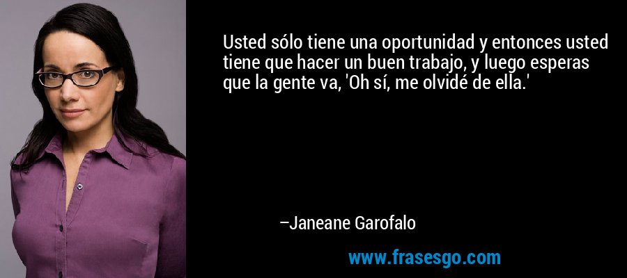 Usted sólo tiene una oportunidad y entonces usted tiene que hacer un buen trabajo, y luego esperas que la gente va, 'Oh sí, me olvidé de ella.' – Janeane Garofalo