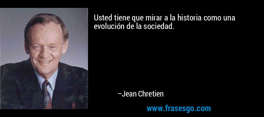 Usted tiene que mirar a la historia como una evolución de la sociedad. – Jean Chretien