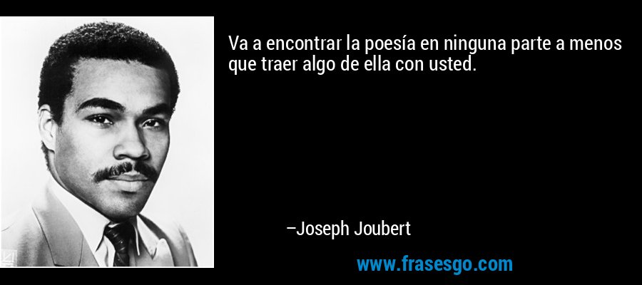 Va a encontrar la poesía en ninguna parte a menos que traer algo de ella con usted. – Joseph Joubert