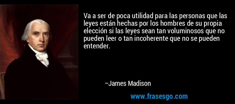 Va a ser de poca utilidad para las personas que las leyes están hechas por los hombres de su propia elección si las leyes sean tan voluminosos que no pueden leer o tan incoherente que no se pueden entender. – James Madison