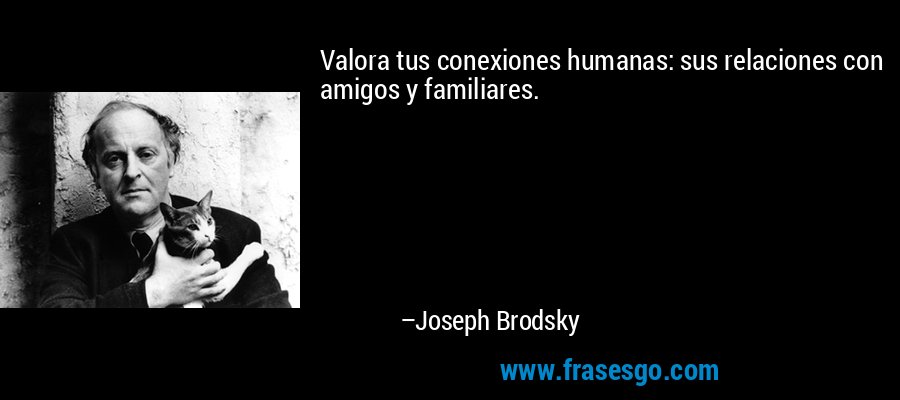 Valora tus conexiones humanas: sus relaciones con amigos y familiares. – Joseph Brodsky