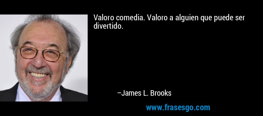 Valoro comedia. Valoro a alguien que puede ser divertido. – James L. Brooks