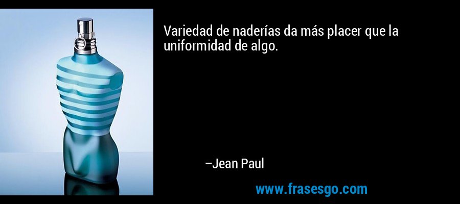 Variedad de naderías da más placer que la uniformidad de algo. – Jean Paul