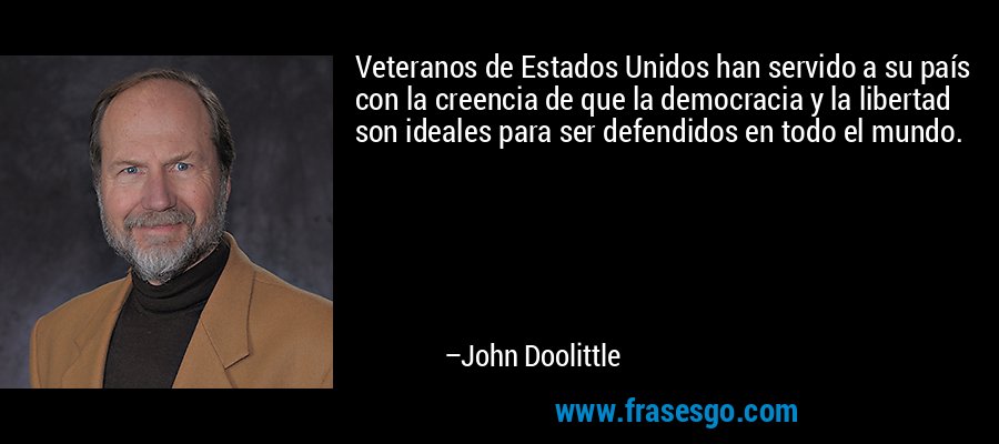 Veteranos de Estados Unidos han servido a su país con la creencia de que la democracia y la libertad son ideales para ser defendidos en todo el mundo. – John Doolittle