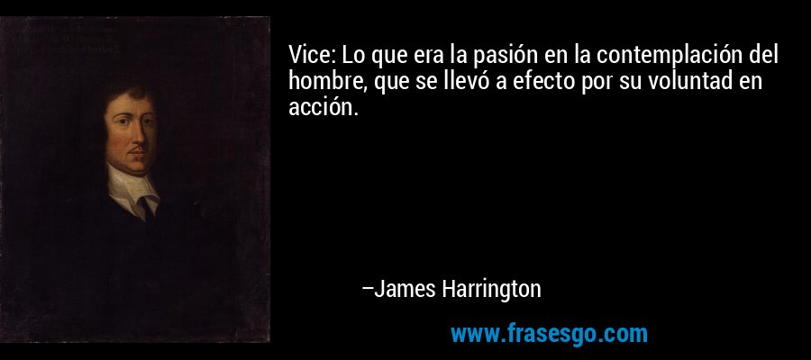 Vice: Lo que era la pasión en la contemplación del hombre, que se llevó a efecto por su voluntad en acción. – James Harrington