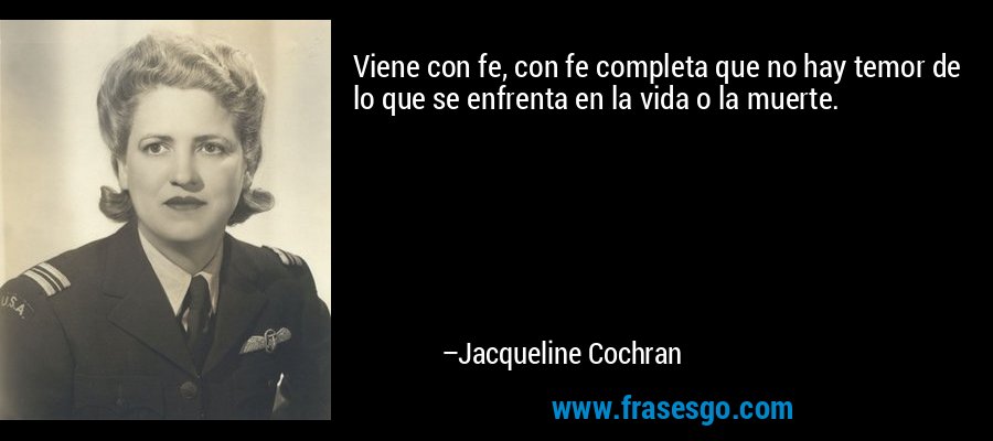 Viene con fe, con fe completa que no hay temor de lo que se enfrenta en la vida o la muerte. – Jacqueline Cochran