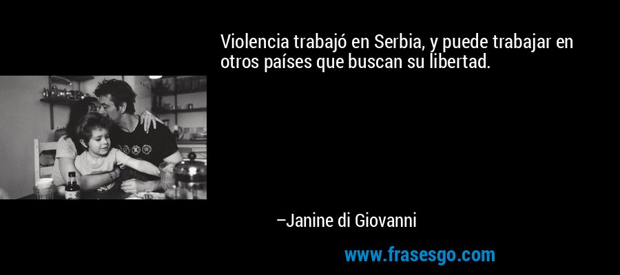 Violencia trabajó en Serbia, y puede trabajar en otros países que buscan su libertad. – Janine di Giovanni
