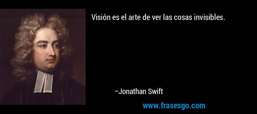 Visión es el arte de ver las cosas invisibles. – Jonathan Swift