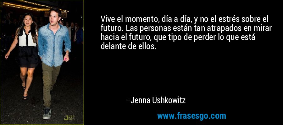 Vive el momento, día a día, y no el estrés sobre el futuro. Las personas están tan atrapados en mirar hacia el futuro, que tipo de perder lo que está delante de ellos. – Jenna Ushkowitz