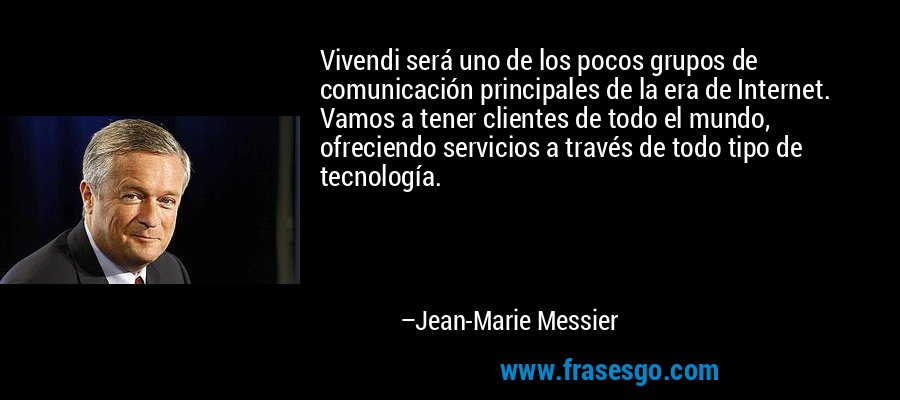 Vivendi será uno de los pocos grupos de comunicación principales de la era de Internet. Vamos a tener clientes de todo el mundo, ofreciendo servicios a través de todo tipo de tecnología. – Jean-Marie Messier