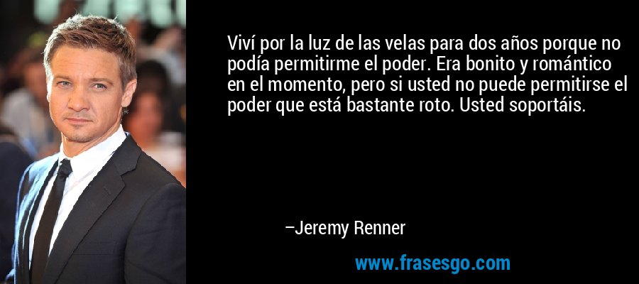 Viví por la luz de las velas para dos años porque no podía permitirme el poder. Era bonito y romántico en el momento, pero si usted no puede permitirse el poder que está bastante roto. Usted soportáis. – Jeremy Renner