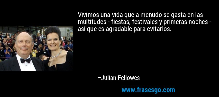 Vivimos una vida que a menudo se gasta en las multitudes - fiestas, festivales y primeras noches - así que es agradable para evitarlos. – Julian Fellowes