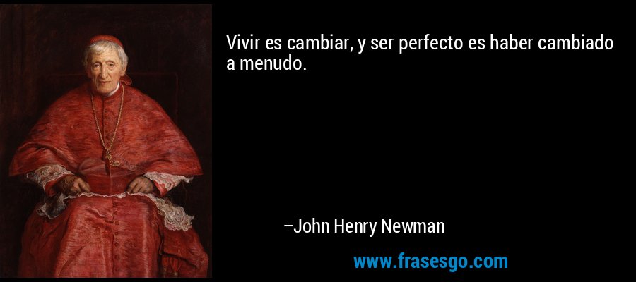 Vivir es cambiar, y ser perfecto es haber cambiado a menudo. – John Henry Newman