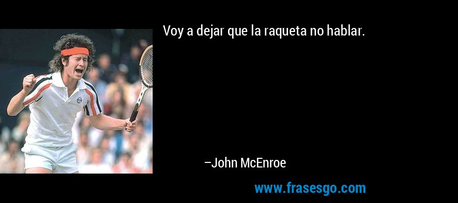 Voy a dejar que la raqueta no hablar. – John McEnroe