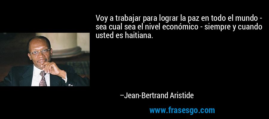 Voy a trabajar para lograr la paz en todo el mundo - sea cual sea el nivel económico - siempre y cuando usted es haitiana. – Jean-Bertrand Aristide
