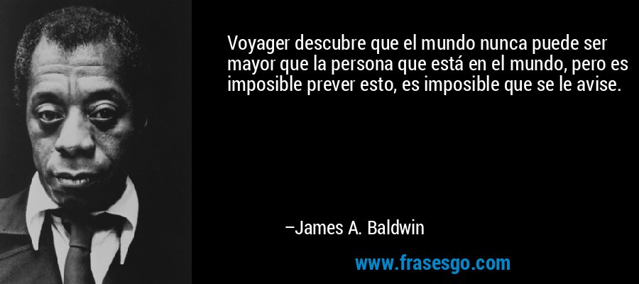 Voyager descubre que el mundo nunca puede ser mayor que la persona que está en el mundo, pero es imposible prever esto, es imposible que se le avise. – James A. Baldwin