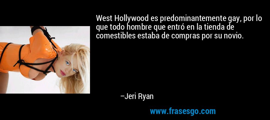 West Hollywood es predominantemente gay, por lo que todo hombre que entró en la tienda de comestibles estaba de compras por su novio. – Jeri Ryan