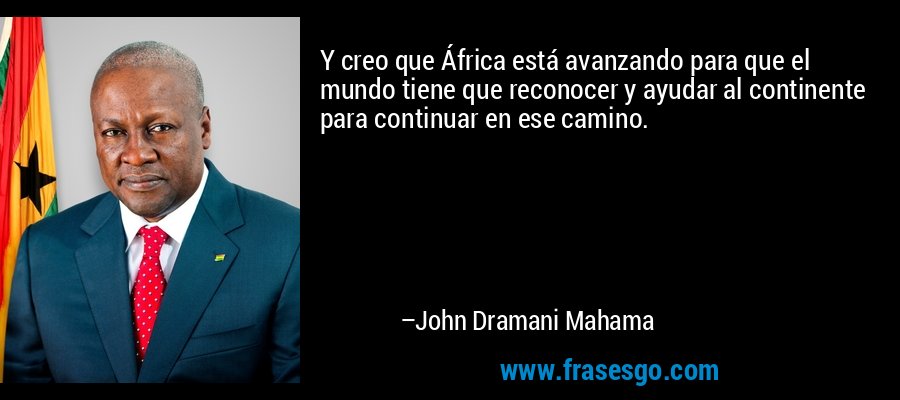 Y creo que África está avanzando para que el mundo tiene que reconocer y ayudar al continente para continuar en ese camino. – John Dramani Mahama