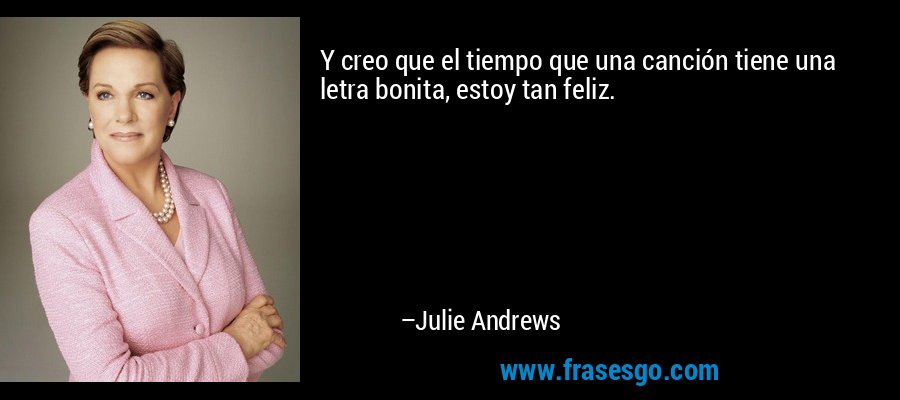 Y creo que el tiempo que una canción tiene una letra bonita, estoy tan feliz. – Julie Andrews