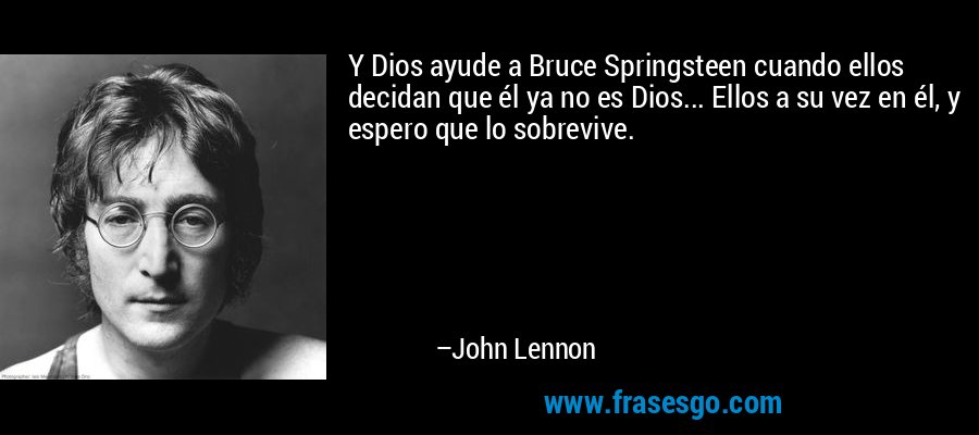 Y Dios ayude a Bruce Springsteen cuando ellos decidan que él ya no es Dios... Ellos a su vez en él, y espero que lo sobrevive. – John Lennon